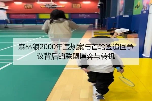 森林狼2000年违规案与首轮签追回争议背后的联盟博弈与转机