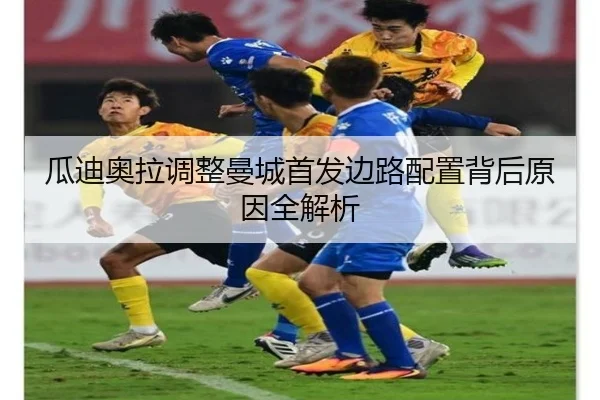 瓜迪奥拉调整曼城首发边路配置背后原因全解析